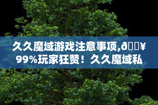 久久魔域游戏注意事项,🔥99%玩家狂赞!久久魔域私新服3天封神体验,热血到炸裂! 久久魔域游戏注意事项,🔥99%玩家狂赞!久久魔域私新服3天封神体验,热血到炸裂!