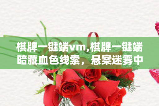棋牌一键端vm,棋牌一键端暗藏血色线索，悬案迷雾中毛骨悚然真相待解