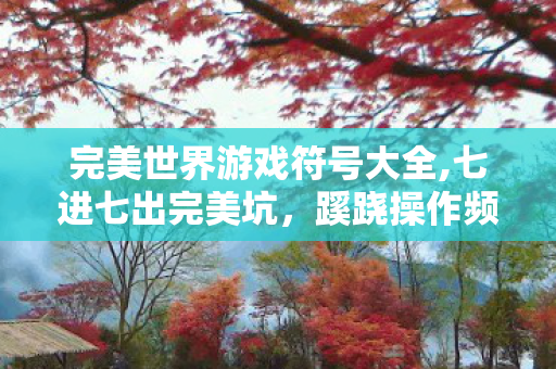 完美世界游戏符号大全,七进七出完美坑,蹊跷操作频现,后背发凉终醒悟 完美世界游戏符号大全,七进七出完美坑,蹊跷操作频现,后背发凉终醒悟