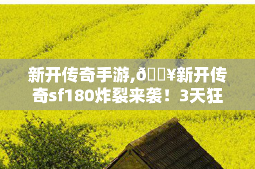 新开传奇手游,🔥新开传奇sf180炸裂来袭!3天狂升50级,这爽感谁懂啊! 新开传奇手游,🔥新开传奇sf180炸裂来袭!3天狂升50级,这爽感谁懂啊!