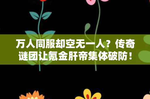 万人同服却空无一人?传奇谜团让氪金肝帝集体破防! 万人同服却空无一人?传奇谜团让氪金肝帝集体破防!