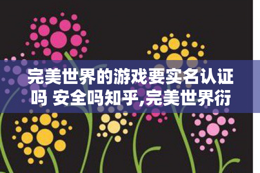 完美世界的游戏要实名认证吗 安全吗知乎,完美世界衍生数破圈!当败家玩家用周边堆出意想不到人生 完美世界的游戏要实名认证吗 安全吗知乎,完美世界衍生数破圈!当败家玩家用周边堆出意想不到人生