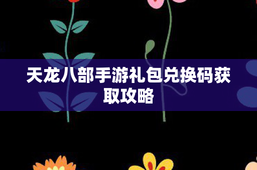 天龙八部手游礼包兑换码获取攻略图片