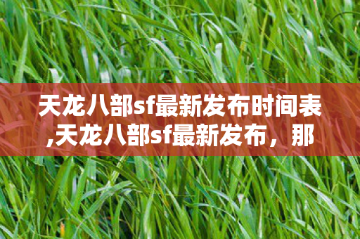 天龙八部sf最新发布时间表,天龙八部sf最新发布,那些你习以为常的设计,冷知识颠覆到让你目瞪口呆! 天龙八部sf最新发布时间表,天龙八部sf最新发布,那些你习以为常的设计,冷知识颠覆到让你目瞪口呆!