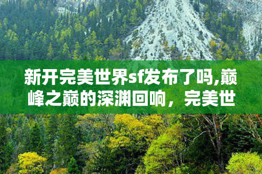 新开完美世界sf发布了吗,巅峰之巅的深渊回响，完美世界SF里，我亲手埋葬了自由？