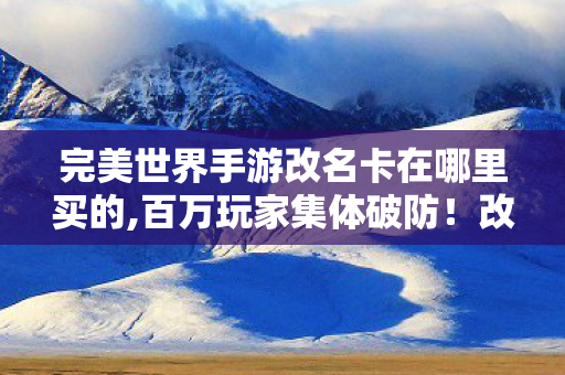 完美世界手游改名卡在哪里买的,百万玩家集体破防!改名卡消失谜团竟牵出游戏众生相 完美世界手游改名卡在哪里买的,百万玩家集体破防!改名卡消失谜团竟牵出游戏众生相