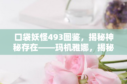 口袋妖怪493图鉴,揭秘神秘存在——玛机雅娜,揭秘神秘存在,玛机雅娜口袋妖怪493图鉴 口袋妖怪493图鉴,揭秘神秘存在——玛机雅娜,揭秘神秘存在,玛机雅娜口袋妖怪493图鉴