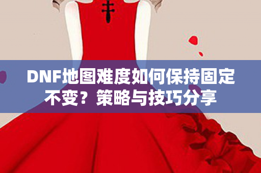 DNF地图难度如何保持固定不变图片