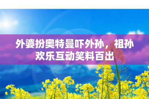 祖孙欢乐互动笑料百出图片