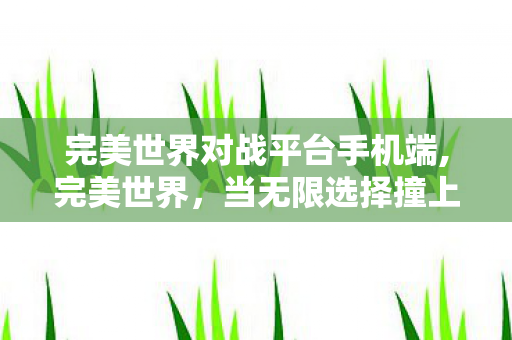 完美世界对战平台手机端,完美世界，当无限选择撞上绝对宿命，你的抽卡键在审判存在本身