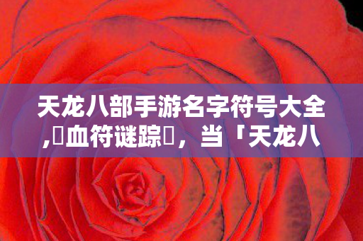 天龙八部手游名字符号大全,✟血符谜踪✟,当「天龙八部」私服手游的ID开始吞噬玩家现实 天龙八部手游名字符号大全,✟血符谜踪✟,当「天龙八部」私服手游的ID开始吞噬玩家现实