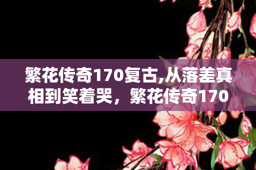 繁花传奇170复古,从落差真相到笑着哭,繁花传奇170,我终究还是那个逃不掉的囚徒 繁花传奇170复古,从落差真相到笑着哭,繁花传奇170,我终究还是那个逃不掉的囚徒