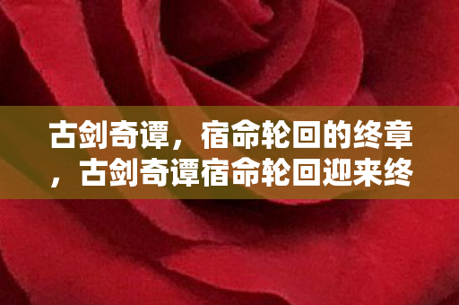 古剑奇谭,宿命轮回的终章,古剑奇谭宿命轮回迎来终章 古剑奇谭,宿命轮回的终章,古剑奇谭宿命轮回迎来终章