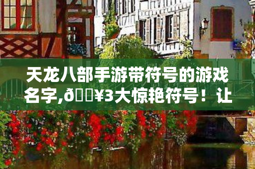 天龙八部手游带符号的游戏名字,🔥3大惊艳符号！让天龙八部手游ID瞬间炸场，玩家直呼太会了！