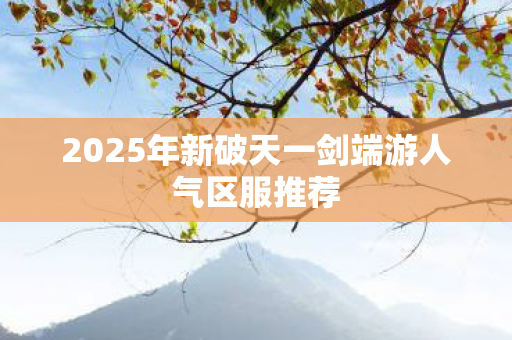 2025年新破天一剑端游人气区服推荐图片