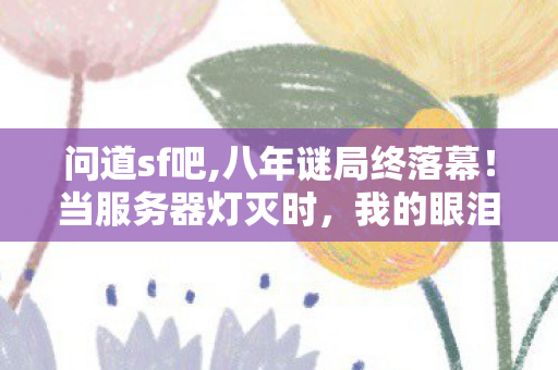 问道sf吧,八年谜局终落幕!当服务器灯灭时,我的眼泪砸穿了键盘 问道sf吧,八年谜局终落幕!当服务器灯灭时,我的眼泪砸穿了键盘