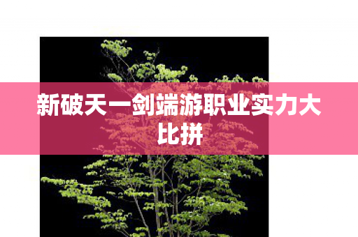 新破天一剑端游职业实力大比拼图片