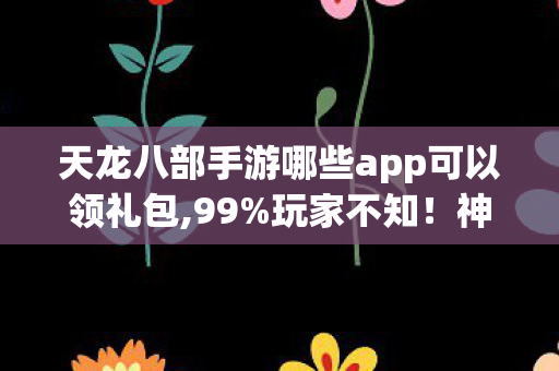 天龙八部手游哪些app可以领礼包图片