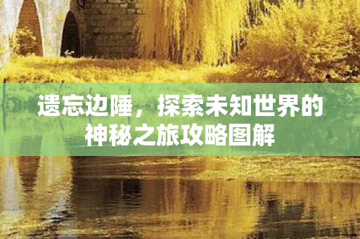 遗忘边陲,探索未知世界的神秘之旅攻略图解 遗忘边陲,探索未知世界的神秘之旅攻略图解