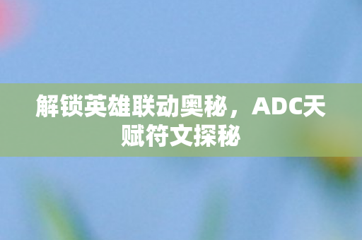 解锁英雄联动奥秘,ADC天赋符文探秘 解锁英雄联动奥秘,ADC天赋符文探秘