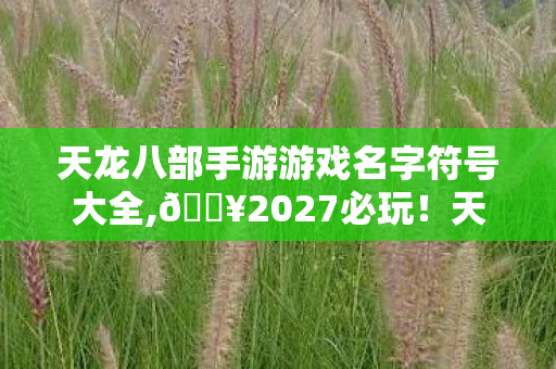 天龙八部手游游戏名字符号大全,🔥2027必玩!天龙私服手游名带符号,这隐藏彩蛋99%人不知! 天龙八部手游游戏名字符号大全,🔥2027必玩!天龙私服手游名带符号,这隐藏彩蛋99%人不知!