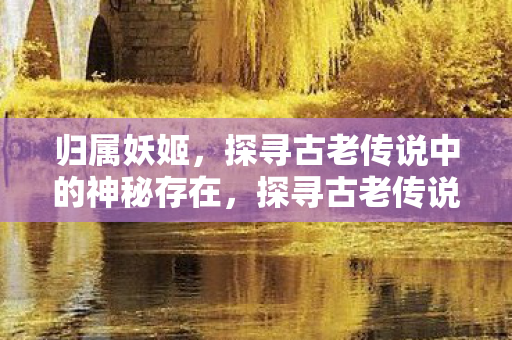 归属妖姬,探寻古老传说中的神秘存在,探寻古老传说中的神秘妖姬,归属与传说 归属妖姬,探寻古老传说中的神秘存在,探寻古老传说中的神秘妖姬,归属与传说