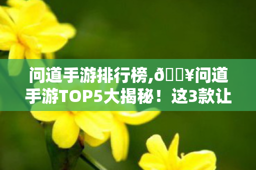 问道手游排行榜,🔥问道手游TOP5大揭秘!这3款让我直呼真香,肝到停不下来! 问道手游排行榜,🔥问道手游TOP5大揭秘!这3款让我直呼真香,肝到停不下来!