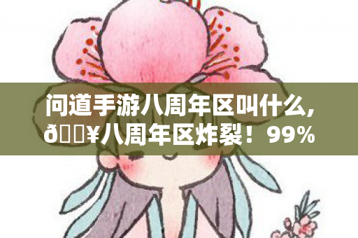 问道手游八周年区叫什么,🔥八周年区炸裂!99%玩家不知的隐藏福利,你竟还没冲? 问道手游八周年区叫什么,🔥八周年区炸裂!99%玩家不知的隐藏福利,你竟还没冲?