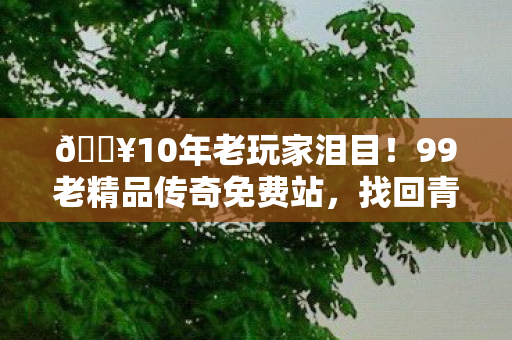 🔥10年老玩家泪目！99老精品传奇免费站，找回青春热血沸腾感！