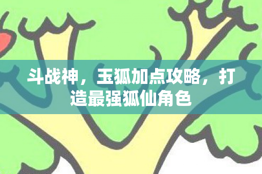 斗战神,玉狐加点攻略,打造最强狐仙角色 斗战神,玉狐加点攻略,打造最强狐仙角色