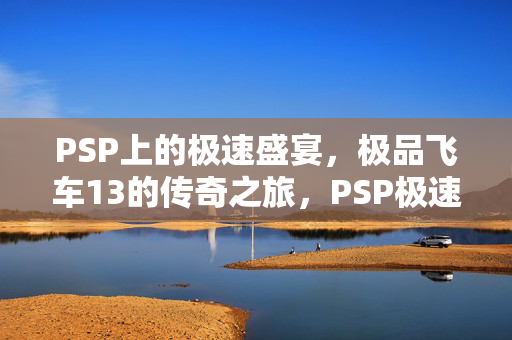 PSP上的极速盛宴,极品飞车13的传奇之旅,PSP极速盛宴,极品飞车13传奇之旅 PSP上的极速盛宴,极品飞车13的传奇之旅,PSP极速盛宴,极品飞车13传奇之旅