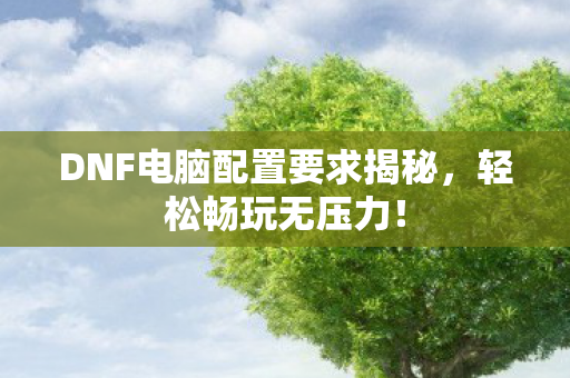 DNF电脑配置要求揭秘图片