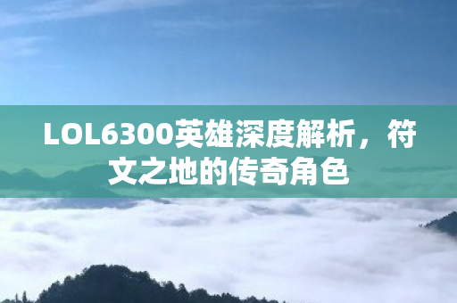LOL6300英雄深度解析图片