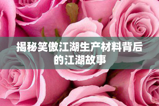 揭秘笑傲江湖生产材料背后的江湖故事图片