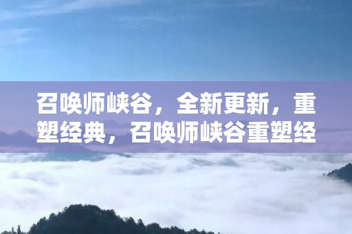 召唤师峡谷,全新更新,重塑经典,召唤师峡谷重塑经典,全新更新来袭 召唤师峡谷,全新更新,重塑经典,召唤师峡谷重塑经典,全新更新来袭