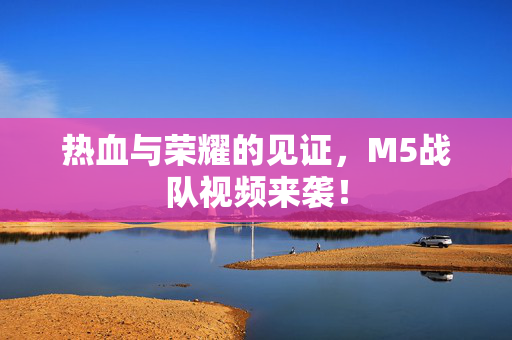 热血与荣耀的见证，M5战队视频来袭！