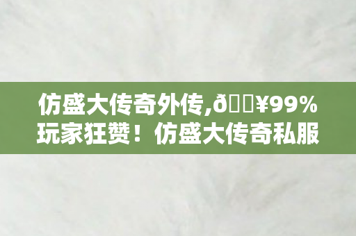 仿盛大传奇外传,🔥99%玩家狂赞!仿盛大传奇私服体验,这才是热血该有的样子! 仿盛大传奇外传,🔥99%玩家狂赞!仿盛大传奇私服体验,这才是热血该有的样子!