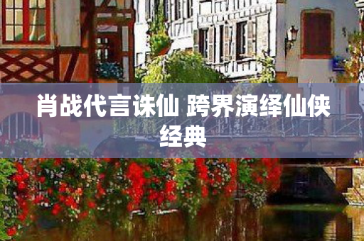 肖战代言诛仙 跨界演绎仙侠经典图片