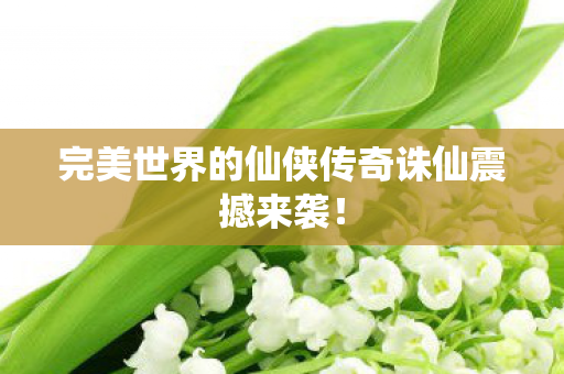 完美世界的仙侠传奇诛仙震撼来袭图片