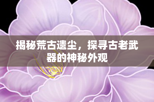 探寻古老武器的神秘外观图片