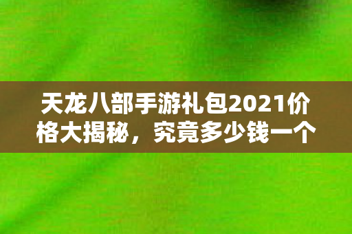 天龙八部手游礼包2021价格大揭秘图片