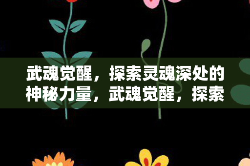 武魂觉醒,探索灵魂深处的神秘力量,武魂觉醒,探索灵魂深处的神秘力量 武魂觉醒,探索灵魂深处的神秘力量,武魂觉醒,探索灵魂深处的神秘力量