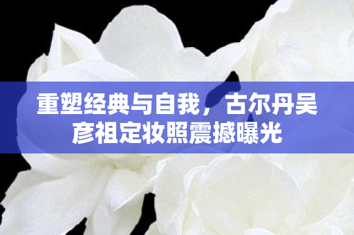 古尔丹吴彦祖定妆照震撼曝光图片