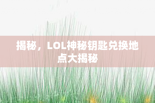 揭秘,LOL神秘钥匙兑换地点大揭秘 揭秘,LOL神秘钥匙兑换地点大揭秘