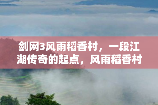 剑网3风雨稻香村,一段江湖传奇的起点,风雨稻香村,剑网3江湖传奇的起点 剑网3风雨稻香村,一段江湖传奇的起点,风雨稻香村,剑网3江湖传奇的起点