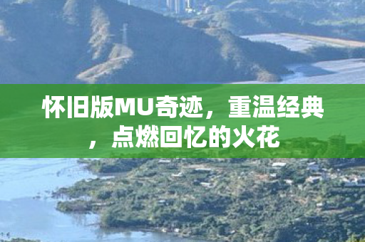 怀旧版MU奇迹,重温经典,点燃回忆的火花 怀旧版MU奇迹,重温经典,点燃回忆的火花