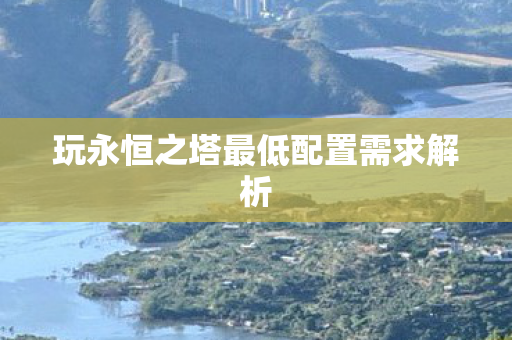 玩永恒之塔最低配置需求解析图片