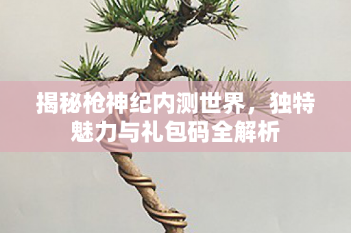独特魅力与礼包码全解析图片