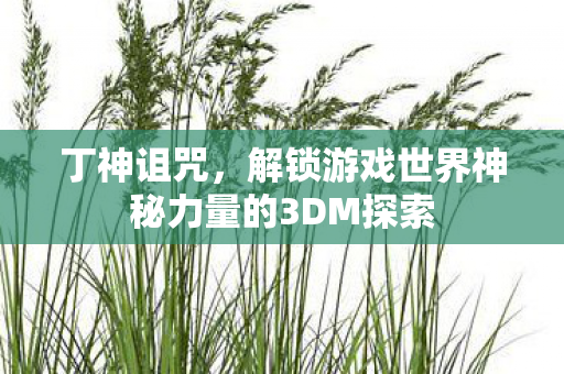 解锁游戏世界神秘力量的3DM探索图片