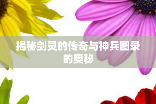 揭秘剑灵的传奇与神兵图录的奥秘图片